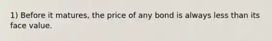 1) Before it matures, the price of any bond is always less than its face value.