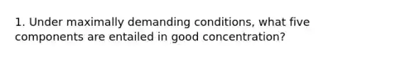 1. Under maximally demanding conditions, what five components are entailed in good concentration?