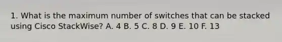 1. What is the maximum number of switches that can be stacked using Cisco StackWise? A. 4 B. 5 C. 8 D. 9 E. 10 F. 13