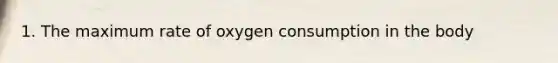 1. The maximum rate of oxygen consumption in the body