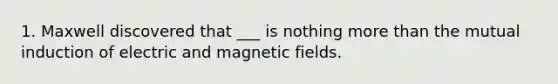 1. Maxwell discovered that ___ is nothing more than the mutual induction of electric and magnetic fields.