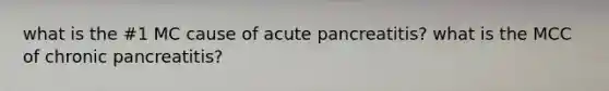 what is the #1 MC cause of acute pancreatitis? what is the MCC of chronic pancreatitis?