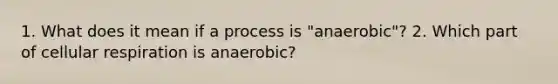 1. What does it mean if a process is "anaerobic"? 2. Which part of cellular respiration is anaerobic?