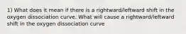 1) What does it mean if there is a rightward/leftward shift in the oxygen dissociation curve. What will cause a rightward/leftward shift in the oxygen dissociation curve