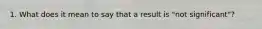 1. What does it mean to say that a result is "not significant"?