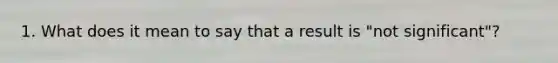 1. What does it mean to say that a result is "not significant"?