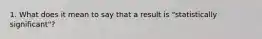 1. What does it mean to say that a result is "statistically significant"?