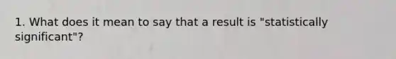 1. What does it mean to say that a result is "statistically significant"?