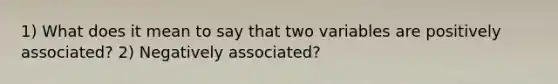 1) What does it mean to say that two variables are positively​ associated? 2) Negatively​ associated?