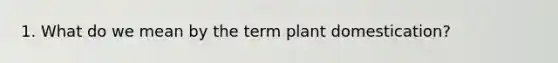 1. What do we mean by the term plant domestication?