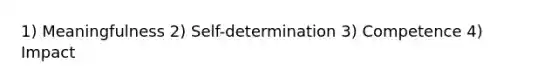 1) Meaningfulness 2) Self-determination 3) Competence 4) Impact