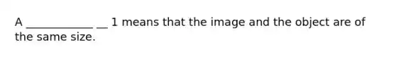 A ____________ __ 1 means that the image and the object are of the same size.