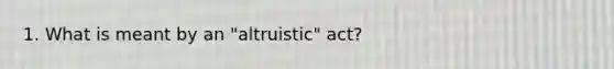 1. What is meant by an "altruistic" act?