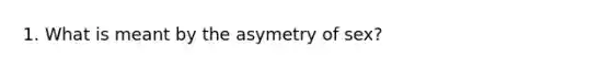 1. What is meant by the asymetry of sex?