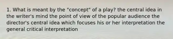 1. What is meant by the "concept" of a play? the central idea in the writer's mind the point of view of the popular audience the director's central idea which focuses his or her interpretation the general critical interpretation