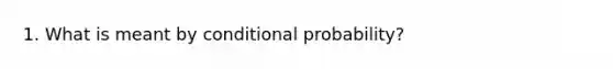 1. What is meant by <a href='https://www.questionai.com/knowledge/kgG95TLSMo-conditional-probability' class='anchor-knowledge'>conditional probability</a>?