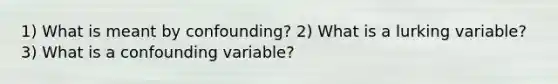 1) What is meant by confounding? 2) What is a lurking variable? 3) What is a confounding variable?