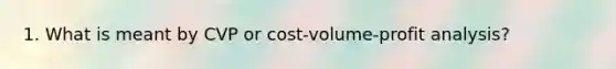 1. What is meant by CVP or <a href='https://www.questionai.com/knowledge/k57aPd4Q8f-cost-volume-profit-analysis' class='anchor-knowledge'>cost-volume-profit analysis</a>?