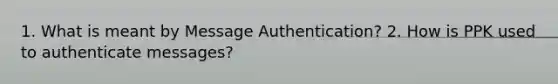 1. What is meant by Message Authentication? 2. How is PPK used to authenticate messages?