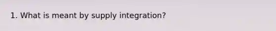 1. What is meant by supply integration?