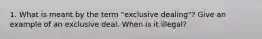 1. What is meant by the term "exclusive dealing"? Give an example of an exclusive deal. When is it illegal?