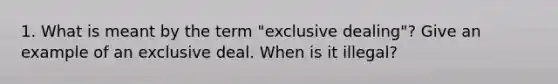 1. What is meant by the term "exclusive dealing"? Give an example of an exclusive deal. When is it illegal?