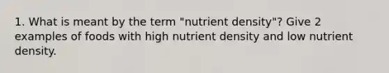 1. What is meant by the term "nutrient density"? Give 2 examples of foods with high nutrient density and low nutrient density.