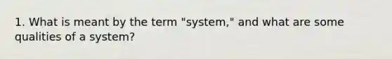 1. What is meant by the term "system," and what are some qualities of a system?