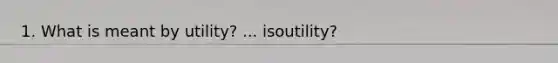 1. What is meant by utility? ... isoutility?