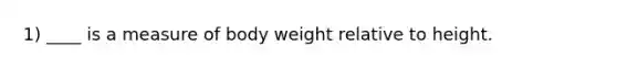 1) ____ is a measure of body weight relative to height.