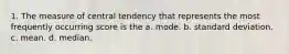 1. The measure of central tendency that represents the most frequently occurring score is the a. mode. b. standard deviation. c. mean. d. median.