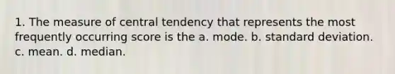 1. The measure of central tendency that represents the most frequently occurring score is the a. mode. b. standard deviation. c. mean. d. median.