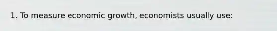 1. To measure economic growth, economists usually use: