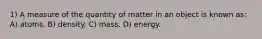 1) A measure of the quantity of matter in an object is known as: A) atoms. B) density. C) mass. D) energy.