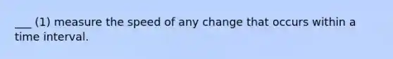 ___ (1) measure the speed of any change that occurs within a time interval.