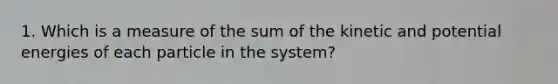 1. Which is a measure of the sum of the kinetic and potential energies of each particle in the system?