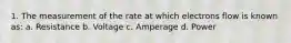 1. The measurement of the rate at which electrons flow is known as: a. Resistance b. Voltage c. Amperage d. Power