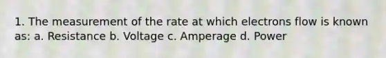 1. The measurement of the rate at which electrons flow is known as: a. Resistance b. Voltage c. Amperage d. Power