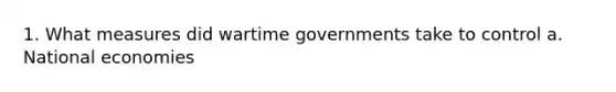 1. What measures did wartime governments take to control a. National economies