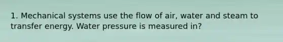 1. Mechanical systems use the flow of air, water and steam to transfer energy. Water pressure is measured in?