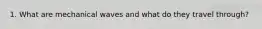 1. What are mechanical waves and what do they travel through?