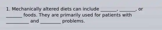 1. Mechanically altered diets can include _______, _______, or _______ foods. They are primarily used for patients with __________ and _________ problems.