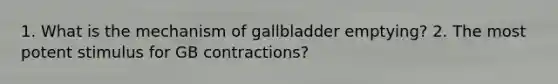 1. What is the mechanism of gallbladder emptying? 2. The most potent stimulus for GB contractions?