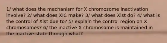 1/ what does the mechanism for X chromosome inactivation involve? 2/ what does XIC make? 3/ what does Xist do? 4/ what is the control of Xist due to? 5/ explain the control region on X chromosomes? 6/ the inactive X chromosome is maintained in the inactive state through what?