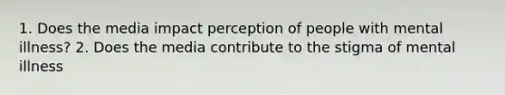 1. Does the media impact perception of people with mental illness? 2. Does the media contribute to the stigma of mental illness