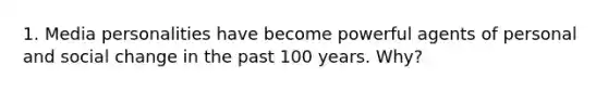 1. Media personalities have become powerful agents of personal and social change in the past 100 years. Why?