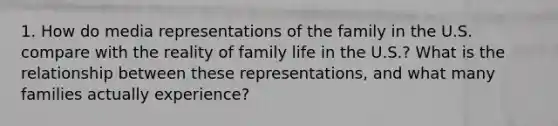 1. How do media representations of the family in the U.S. compare with the reality of family life in the U.S.? What is the relationship between these representations, and what many families actually experience?