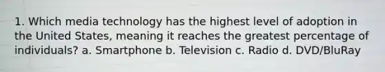 1. Which media technology has the highest level of adoption in the United States, meaning it reaches the greatest percentage of individuals? a. Smartphone b. Television c. Radio d. DVD/BluRay