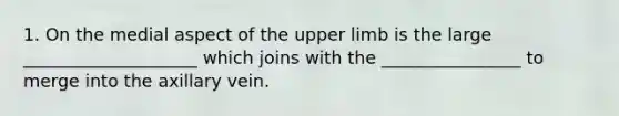 1. On the medial aspect of the upper limb is the large ____________________ which joins with the ________________ to merge into the axillary vein.