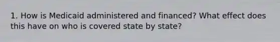 1. How is Medicaid administered and financed? What effect does this have on who is covered state by state?